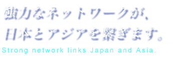 強力なネットワークが日本とアジアをつなぎます。